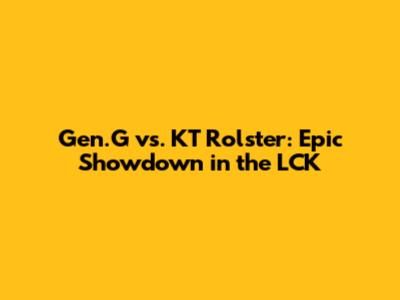 Gen.G vs. KT Rolster: Epic Showdown in the LCK