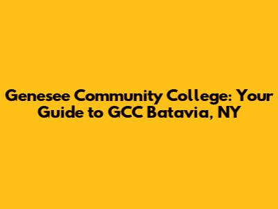 Genesee Community College: Your Guide to GCC Batavia, NY
