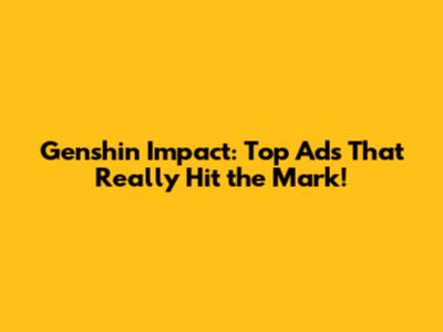 Genshin Impact: Top Ads That Really Hit the Mark!