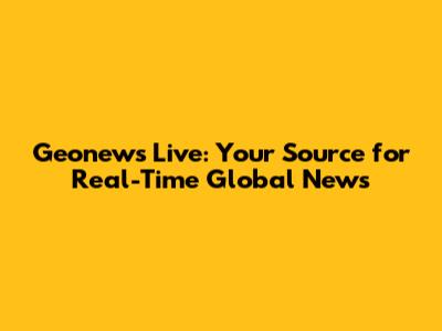 Geonews Live: Your Source for Real-Time Global News