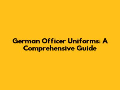 German Officer Uniforms: A Comprehensive Guide