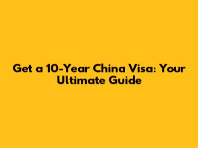 Get a 10-Year China Visa: Your Ultimate Guide