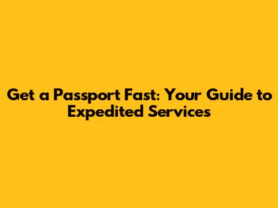 Get a Passport Fast: Your Guide to Expedited Services