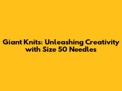 Giant Knits: Unleashing Creativity with Size 50 Needles