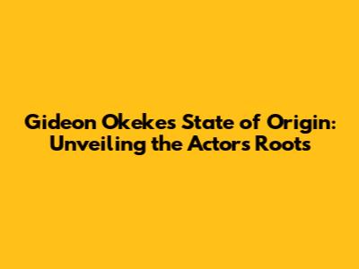 Gideon Okeke's State of Origin: Unveiling the Actor's Roots