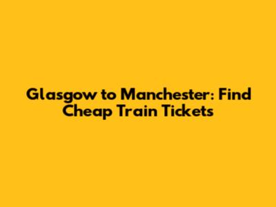 Glasgow to Manchester: Find Cheap Train Tickets