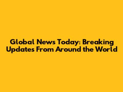 Global News Today: Breaking Updates From Around the World