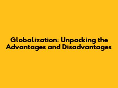 Globalization: Unpacking the Advantages and Disadvantages