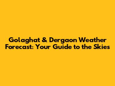 Golaghat & Dergaon Weather Forecast: Your Guide to the Skies