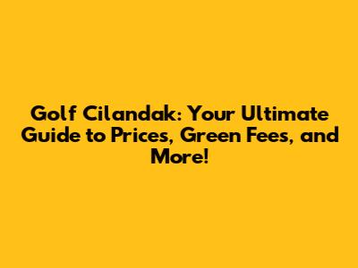 Golf Cilandak: Your Ultimate Guide to Prices, Green Fees, and More!
