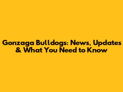 Gonzaga Bulldogs: News, Updates & What You Need to Know