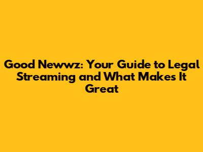 Good Newwz: Your Guide to Legal Streaming and What Makes It Great