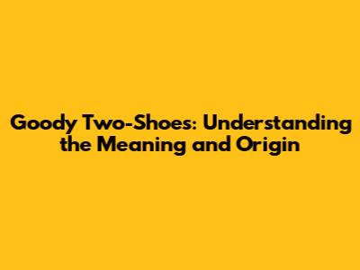 Goody Two-Shoes: Understanding the Meaning and Origin