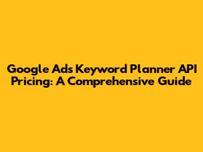 Google Ads Keyword Planner API Pricing: A Comprehensive Guide