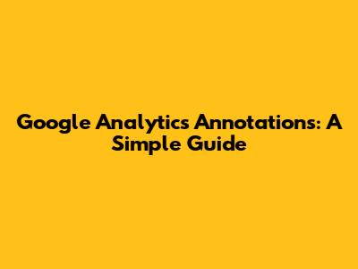 Google Analytics Annotations: A Simple Guide