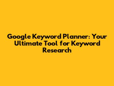 Google Keyword Planner: Your Ultimate Tool for Keyword Research