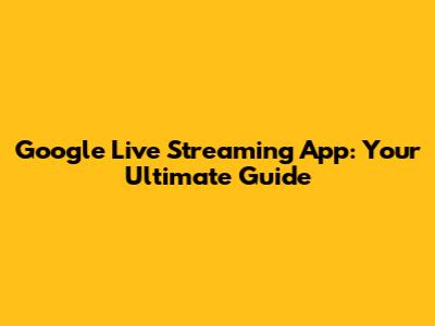 Google Live Streaming App: Your Ultimate Guide