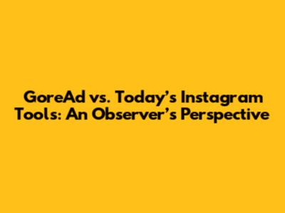 GoreAd vs. Today’s Instagram Tools: An Observer’s Perspective