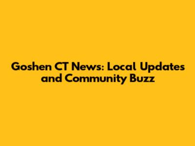 Goshen CT News: Local Updates and Community Buzz