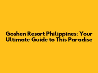 Goshen Resort Philippines: Your Ultimate Guide to This Paradise