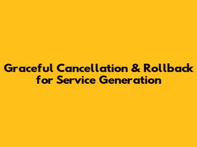 Graceful Cancellation & Rollback for Service Generation
