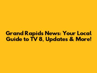 Grand Rapids News: Your Local Guide to TV 8, Updates & More!