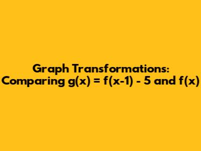 Graph Transformations: Comparing g(x) = f(x-1) - 5 and f(x)