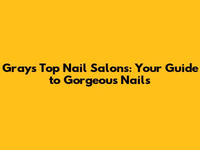 Grays' Top Nail Salons: Your Guide to Gorgeous Nails