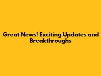 Great News! Exciting Updates and Breakthroughs