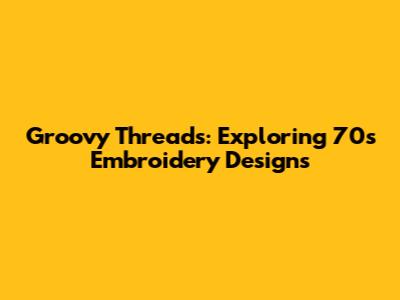 Groovy Threads: Exploring 70s Embroidery Designs