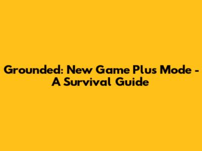 Grounded: New Game Plus Mode - A Survival Guide