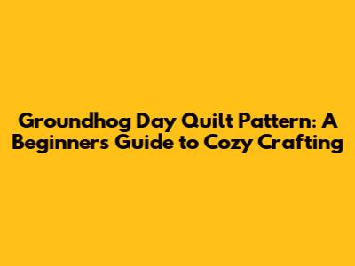 Groundhog Day Quilt Pattern: A Beginner's Guide to Cozy Crafting