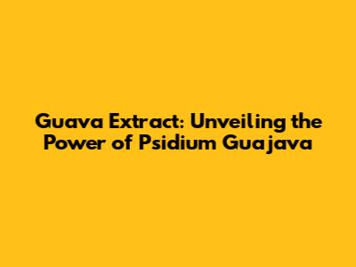 Guava Extract: Unveiling the Power of Psidium Guajava