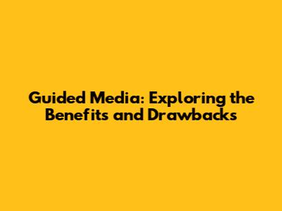 Guided Media: Exploring the Benefits and Drawbacks