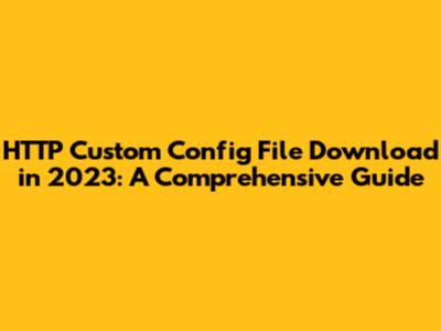 HTTP Custom Config File Download in 2023: A Comprehensive Guide