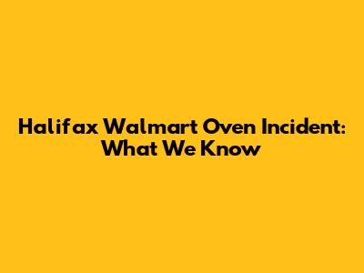 Halifax Walmart Oven Incident: What We Know