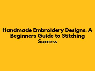 Handmade Embroidery Designs: A Beginner's Guide to Stitching Success