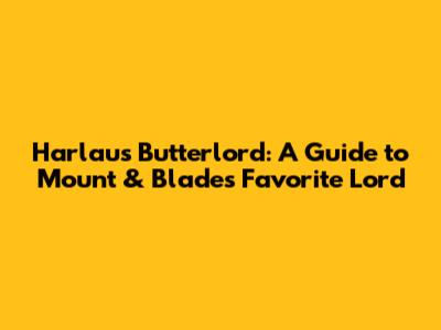 Harlaus Butterlord: A Guide to Mount & Blade's Favorite Lord