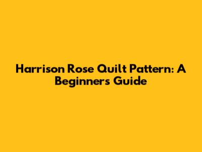 Harrison Rose Quilt Pattern: A Beginner's Guide