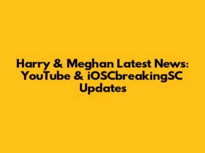 Harry & Meghan Latest News: YouTube & iOSCbreakingSC Updates