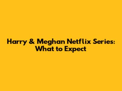 Harry & Meghan Netflix Series: What to Expect