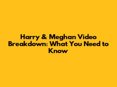 Harry & Meghan Video Breakdown: What You Need to Know