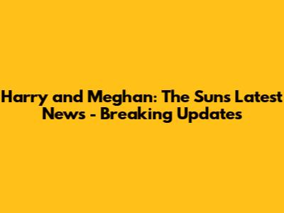 Harry and Meghan: The Sun's Latest News - Breaking Updates