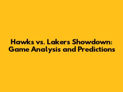 Hawks vs. Lakers Showdown: Game Analysis and Predictions