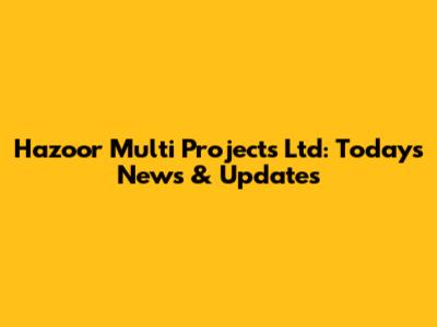Hazoor Multi Projects Ltd: Today's News & Updates