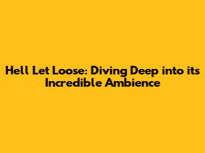 Hell Let Loose: Diving Deep into its Incredible Ambience