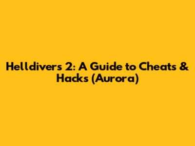 Helldivers 2: A Guide to Cheats & Hacks (Aurora)