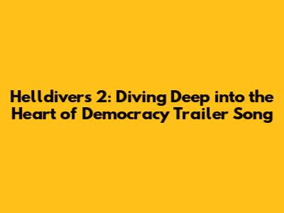 Helldivers 2: Diving Deep into the 'Heart of Democracy' Trailer Song