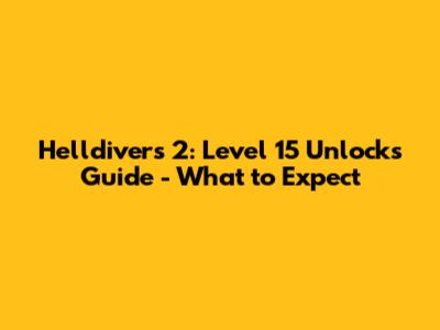 Helldivers 2: Level 15 Unlocks Guide - What to Expect
