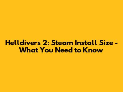 Helldivers 2: Steam Install Size - What You Need to Know